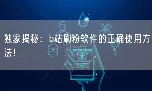 独家揭秘：b站刷粉软件的正确使用方法！