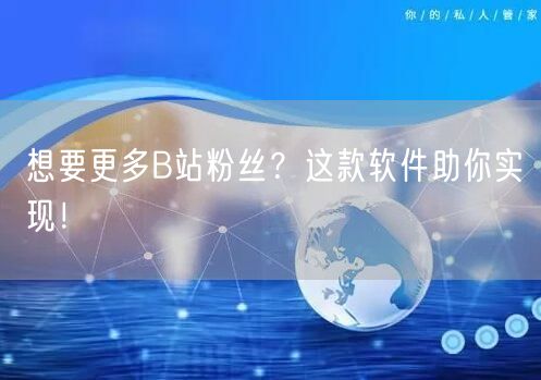 想要更多B站粉丝？这款软件助你实现！