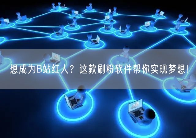 想成为B站红人？这款刷粉软件帮你实现梦想！