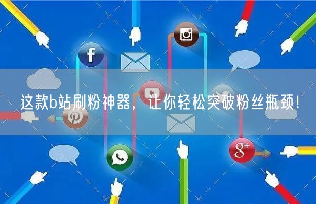 这款b站刷粉神器，让你轻松突破粉丝瓶颈！
