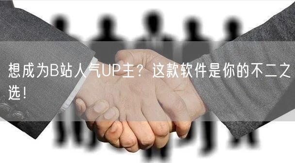 想成为B站人气UP主？这款软件是你的不二之选！