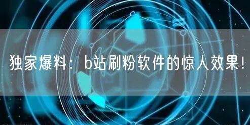 独家爆料：b站刷粉软件的惊人效果！