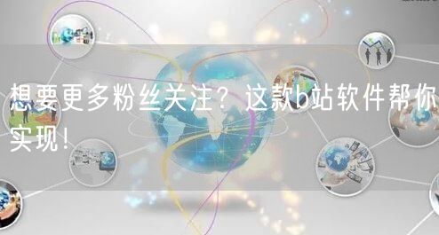 想要更多粉丝关注？这款b站软件帮你实现！