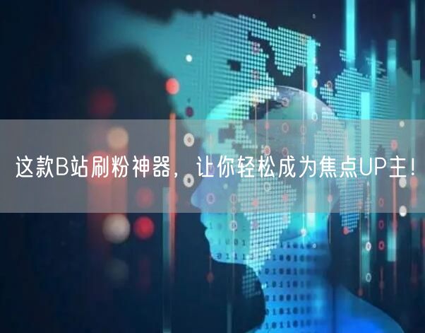 这款B站刷粉神器，让你轻松成为焦点UP主！