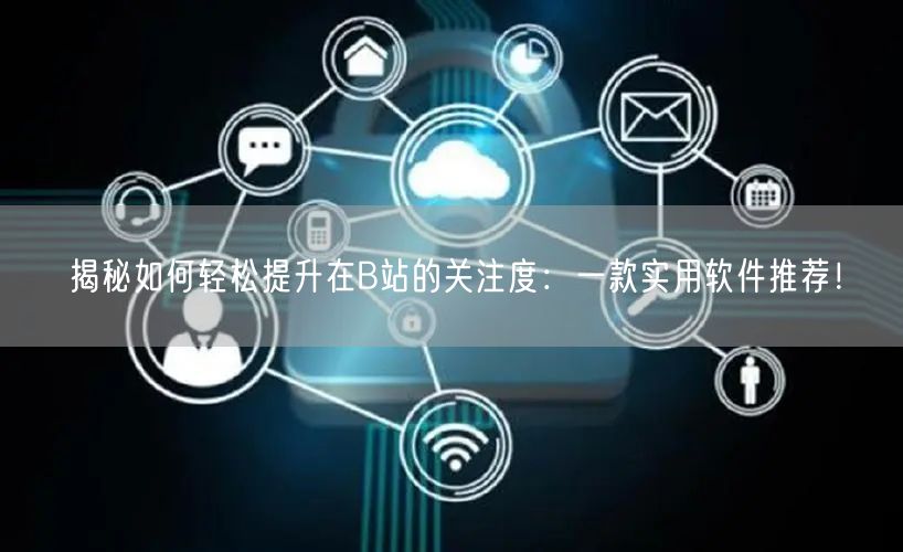揭秘如何轻松提升在B站的关注度：一款实用软件推荐！