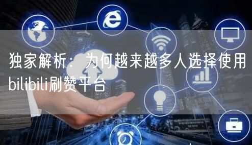 独家解析：为何越来越多人选择使用bilibili刷赞平台