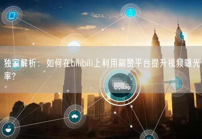 独家解析：如何在bilibili上利用刷赞平台提升视频曝光率?