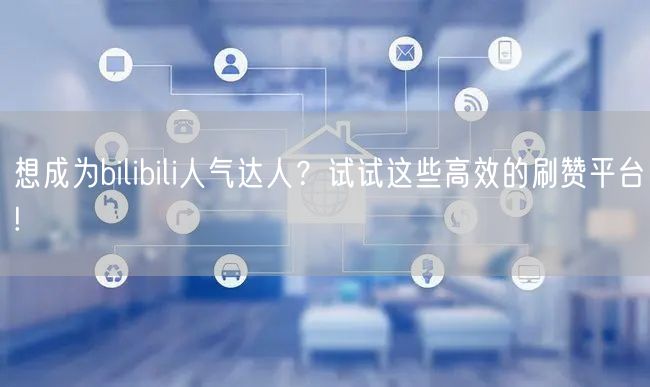 想成为bilibili人气达人？试试这些高效的刷赞平台!