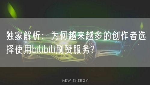 独家解析：为何越来越多的创作者选择使用bilibili刷赞服务?