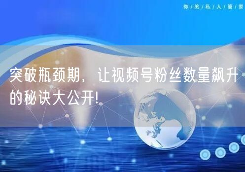 突破瓶颈期，让视频号粉丝数量飙升的秘诀大公开!