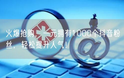 火爆抢购，一元拥有1000个抖音粉丝，轻松提升人气！