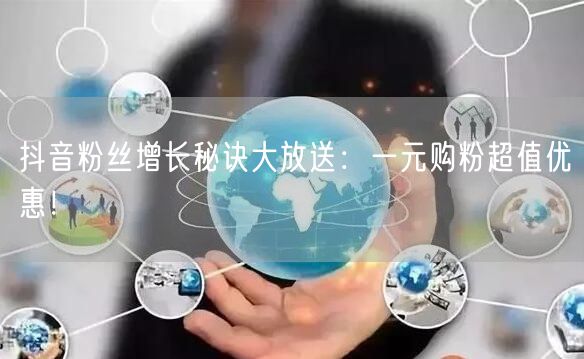 抖音粉丝增长秘诀大放送：一元购粉超值优惠！