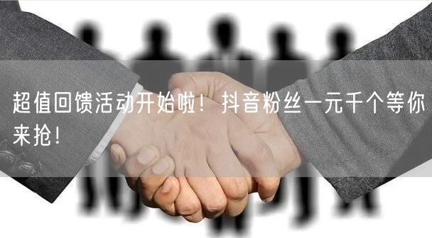 超值回馈活动开始啦！抖音粉丝一元千个等你来抢！
