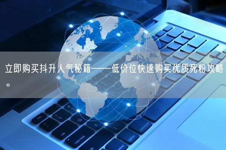 立即购买抖升人气秘籍——低价位快速购买优质死粉攻略。