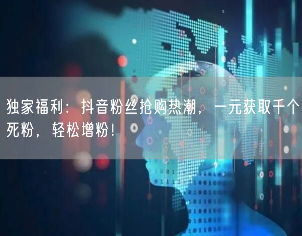 独家福利：抖音粉丝抢购热潮，一元获取千个死粉，轻松增粉！
