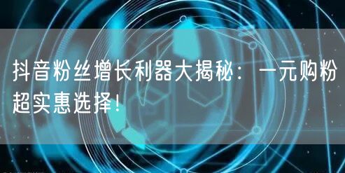 抖音粉丝增长利器大揭秘：一元购粉超实惠选择！