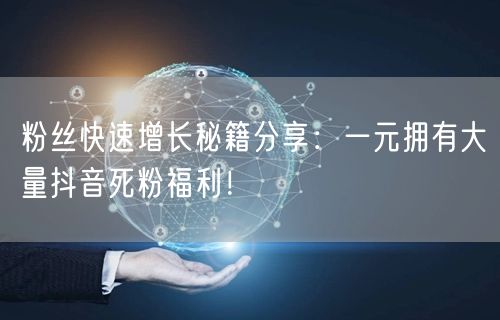 粉丝快速增长秘籍分享：一元拥有大量抖音死粉福利！