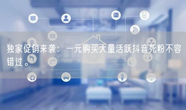 独家促销来袭：一元购买大量活跃抖音死粉不容错过。