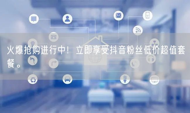 火爆抢购进行中！立即享受抖音粉丝低价超值套餐。