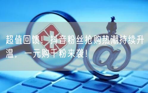 超值回馈！抖音粉丝抢购热潮持续升温，一元购千粉来袭！
