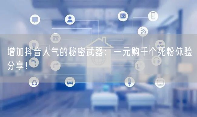 增加抖音人气的秘密武器：一元购千个死粉体验分享！
