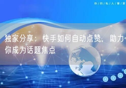 独家分享：快手如何自动点赞，助力你成为话题焦点