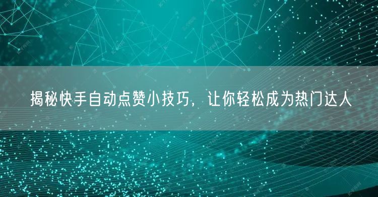 揭秘快手自动点赞小技巧，让你轻松成为热门达人