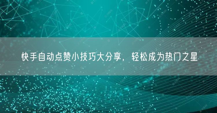 快手自动点赞小技巧大分享，轻松成为热门之星