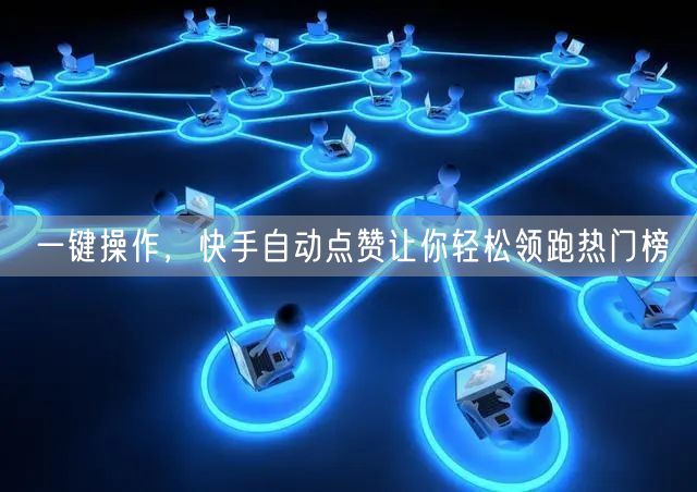 一键操作，快手自动点赞让你轻松领跑热门榜