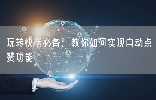 玩转快手必备：教你如何实现自动点赞功能