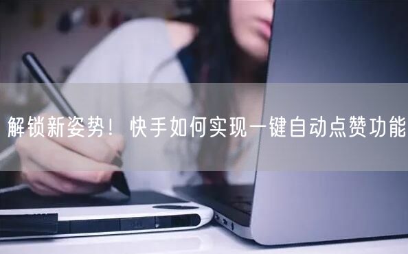 解锁新姿势！快手如何实现一键自动点赞功能