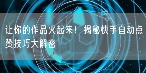 让你的作品火起来！揭秘快手自动点赞技巧大解密