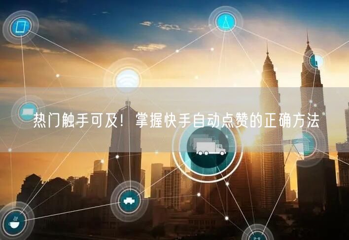 热门触手可及！掌握快手自动点赞的正确方法
