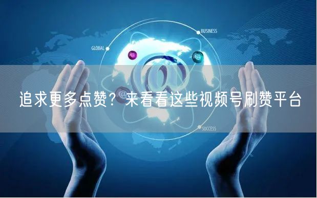 追求更多点赞？来看看这些视频号刷赞平台