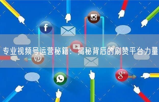 专业视频号运营秘籍：揭秘背后的刷赞平台力量