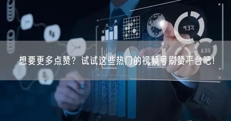 想要更多点赞？试试这些热门的视频号刷赞平台吧！