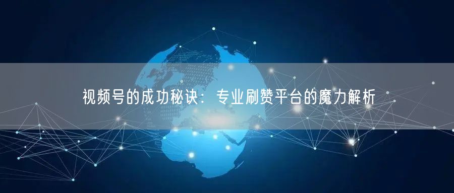 视频号的成功秘诀：专业刷赞平台的魔力解析