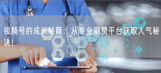 视频号的成长秘籍：从专业刷赞平台获取人气秘诀！