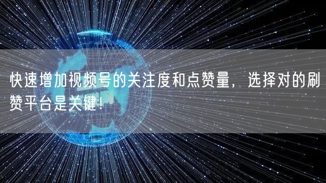 快速增加视频号的关注度和点赞量，选择对的刷赞平台是关键！