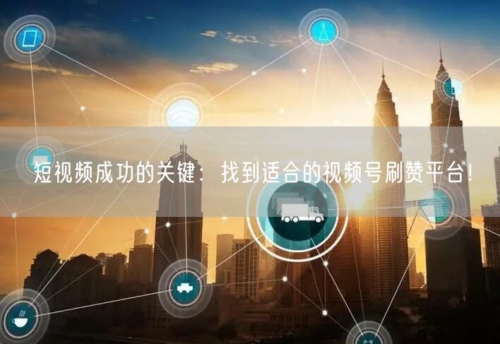 短视频成功的关键：找到适合的视频号刷赞平台！