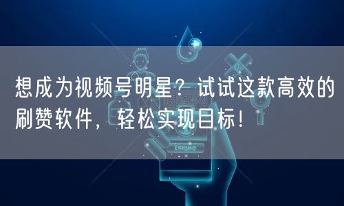 想成为视频号明星？试试这款高效的刷赞软件，轻松实现目标！