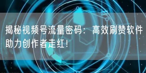 揭秘视频号流量密码：高效刷赞软件助力创作者走红！