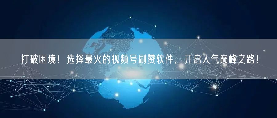打破困境！选择最火的视频号刷赞软件，开启人气巅峰之路！