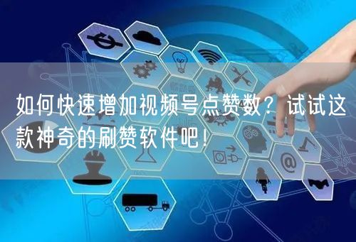 如何快速增加视频号点赞数？试试这款神奇的刷赞软件吧！