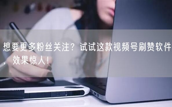 想要更多粉丝关注？试试这款视频号刷赞软件，效果惊人！