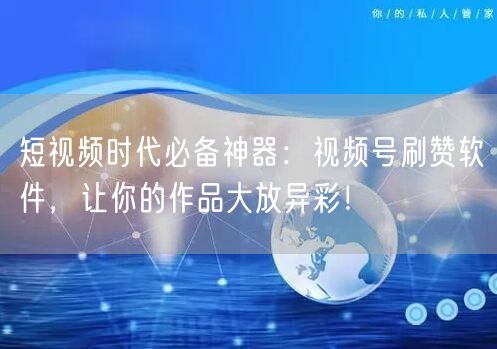 短视频时代必备神器：视频号刷赞软件，让你的作品大放异彩！