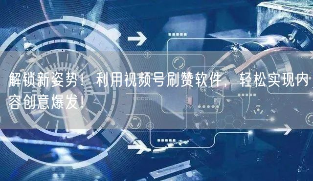 解锁新姿势！利用视频号刷赞软件，轻松实现内容创意爆发！