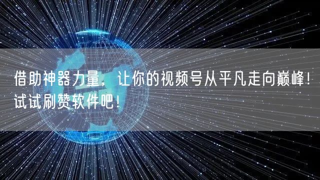 借助神器力量，让你的视频号从平凡走向巅峰！试试刷赞软件吧！