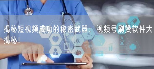 揭秘短视频成功的秘密武器：视频号刷赞软件大揭秘！