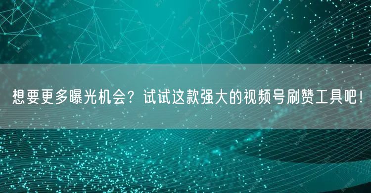 想要更多曝光机会？试试这款强大的视频号刷赞工具吧！